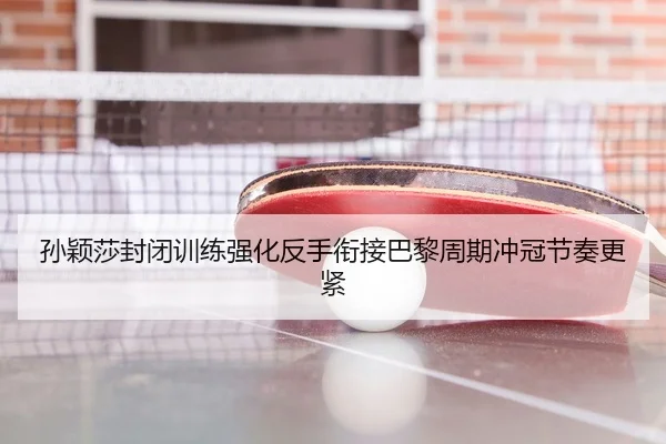 孙颖莎封闭训练强化反手衔接巴黎周期冲冠节奏更紧