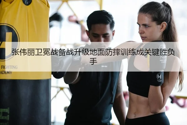 张伟丽卫冕战备战升级地面防摔训练成关键胜负手