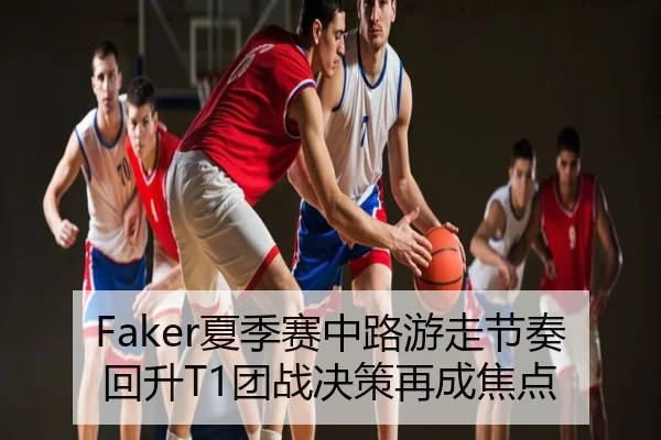 Faker夏季赛中路游走节奏回升T1团战决策再成焦点